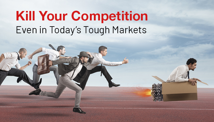 Kill Your competition- Even in Today’s Tough Markets.